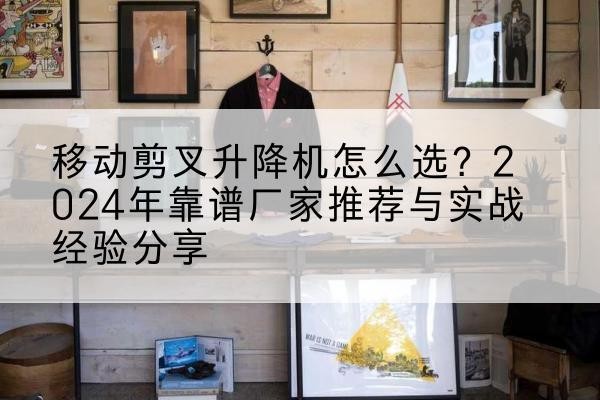 印江升降平台厂家推荐-移动剪叉升降机怎么选？2024年靠谱厂家推荐与实战经验分享