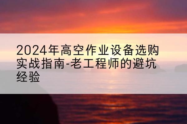 印江高空作业升降机厂家推荐-2024年高空作业设备选购实战指南-老工程师的避坑经验