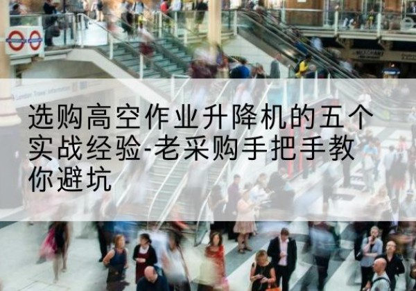 印江高空作业升降机厂家-选购高空作业升降机的五个实战经验-老采购手把手教你避坑
