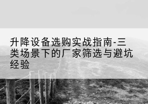 印江移动式升降机厂家推荐-升降设备选购实战指南-三类场景下的厂家筛选与避坑经验