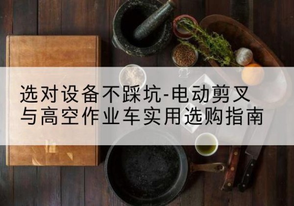 印江电动剪叉升降平台怎么选-选对设备不踩坑-电动剪叉与高空作业车实用选购指南