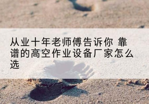 印江高空作业升降机厂家推荐-从业十年老师傅告诉你 靠谱的高空作业设备厂家怎么选