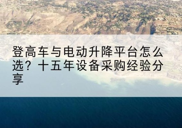 印江登高车厂家厂家-登高车与电动升降平台怎么选？十五年设备采购经验分享