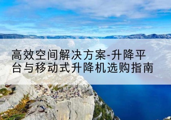印江升降平台厂家-*空间解决方案-升降平台与移动式升降机选购指南