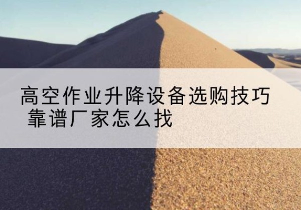 印江电动升降平台厂家推荐-高空作业升降设备选购技巧 靠谱厂家怎么找