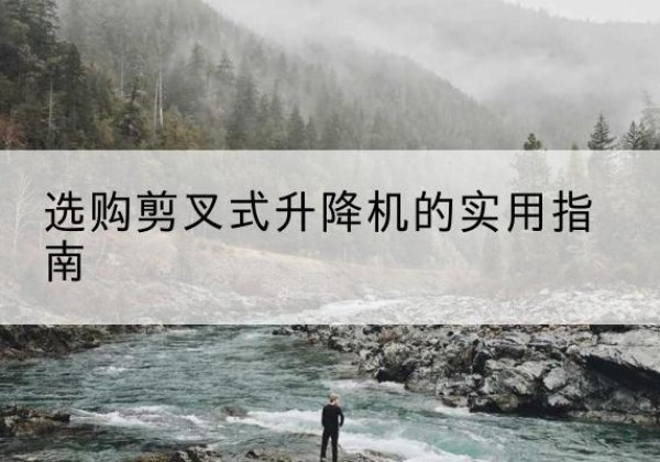 印江剪叉式升降机怎么选-选购剪叉式升降机的实用指南