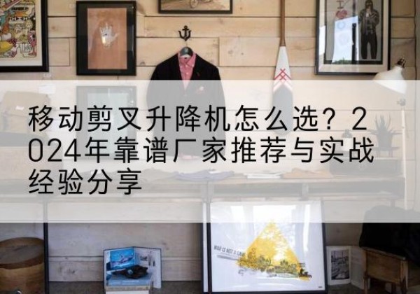 印江升降平台厂家推荐-移动剪叉升降机怎么选？2024年靠谱厂家推荐与实战经验分享